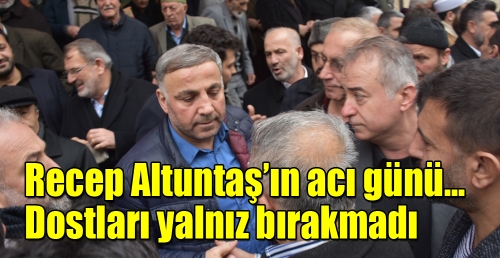 Recep Altuntaş’ın acı günü... Dostları yalnız bırakmadı