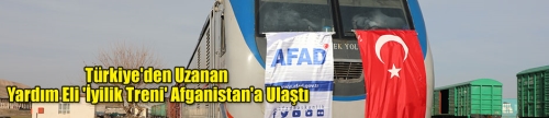 Türkiye'den Uzanan Yardım Eli 'İyilik Treni' Afganistan'a Ulaştı