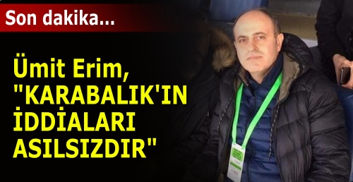 Ümit Erim, "KARABALIK'IN İDDİALARI ASILSIZDIR"